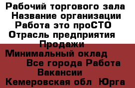 Рабочий торгового зала › Название организации ­ Работа-это проСТО › Отрасль предприятия ­ Продажи › Минимальный оклад ­ 25 000 - Все города Работа » Вакансии   . Кемеровская обл.,Юрга г.